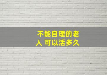 不能自理的老人 可以活多久